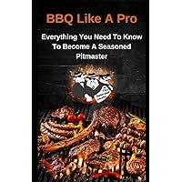 BBQ Like A Pro: Everything You Need To Know To Become A Seasoned Pitmaster BBQ Like A Pro: Everything You Need To Know To Become A Seasoned Pitmaster Kindle Paperback