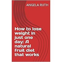 How to lose weight in just one day: A natural fruit diet that works How to lose weight in just one day: A natural fruit diet that works Kindle Paperback