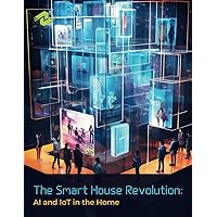 The Smart House Revolution: AI and IoT in the Home: Unlocking the Power of Artificial Intelligence and the Internet of Things to Transform Domestic Living