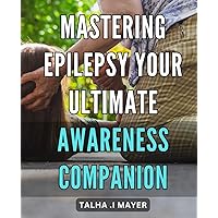 Mastering Epilepsy: Your Ultimate Awareness Companion: Empower Yourself to Manage Epilepsy: A Comprehensive Guide to Understanding and Overcoming Seizures