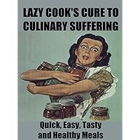 Lazy Cook's Cure to Culinary Suffering: Quick, Easy, Tasty and Healthy Meals