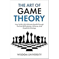 The Art Of Game Theory: How To Win Life’s Ultimate Payoffs Through The Craft Of Prediction, Influence, And Empathetic Strategy (Navigate The Labyrinth Of Decision Complexity)