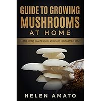 Guide to Growing Mushrooms at Home: A Step-by-Step Guide to Growing Mushrooms from Scratch at Home