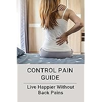 Control Pain Guide: Live Happier Without Back Pains: How Do We Control Pain Psychology