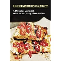Delicious Roman Pizza Recipes: A Delicious Cookbook With Several Tasty Pizza Recipes: Delicious Pizza Recipes