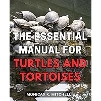 The Essential Manual for Turtles and Tortoises: The Ultimate Guide to Caring for Turtles and Tortoises: Essential Tips and Expert Advice