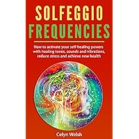 Solfeggio Frequencies: How to activate your self-healing powers with healing tones, sounds and vibrations, reduce stress and achieve new health Solfeggio Frequencies: How to activate your self-healing powers with healing tones, sounds and vibrations, reduce stress and achieve new health Paperback Kindle