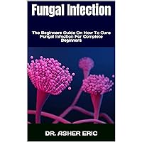 Fungal Infection : The Beginners Guide On How To Cure Fungal Infection For Complete Beginners Fungal Infection : The Beginners Guide On How To Cure Fungal Infection For Complete Beginners Kindle Paperback