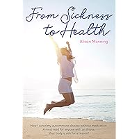 From Sickness to Health: How I cured my autoimmune disease without medication. A must read for anyone with an illness. Your body is sick for a reason From Sickness to Health: How I cured my autoimmune disease without medication. A must read for anyone with an illness. Your body is sick for a reason Kindle