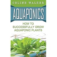Aquaponics: How to Successfully Grow Aquaponic Plants (Aquaponic Gardening, Hydroponics, Homesteading)