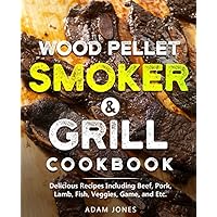 Wood Pellet Smoker & Grill Cookbook: Delicious Recipes Including Beef, Pork, Lamb, Fish, Veggies, Game, and Etc.