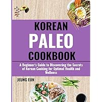 KOREAN PALEO COOKBOOK: A Beginner's Guide to Discovering the Secrets of Korean Cooking for Optimal Health and Wellness.