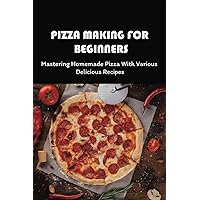 Pizza Making For Beginners: Mastering Homemade Pizza With Various Delicious Recipes: Tips And Tricks For Making Tasty Pizza