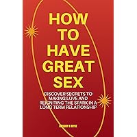 How to have great sex: discover secrets to making love and reigniting the spark in a long term relationship How to have great sex: discover secrets to making love and reigniting the spark in a long term relationship Kindle Paperback