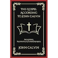 The Gospel According to John Calvin: Including Institutes & Commentaries