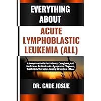 EVERYTHING ABOUT ACUTE LYMPHOBLASTIC LEUKEMIA (ALL): A Complete Guide For Patients, Caregivers, And Healthcare Professionals - Symptoms, Diagnosis, Treatment, Therapies, Coping Strategies, + More EVERYTHING ABOUT ACUTE LYMPHOBLASTIC LEUKEMIA (ALL): A Complete Guide For Patients, Caregivers, And Healthcare Professionals - Symptoms, Diagnosis, Treatment, Therapies, Coping Strategies, + More Kindle Paperback