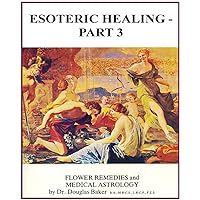 Esoteric Healing - Part 3, Flower Remedies and Medical Astrology Esoteric Healing - Part 3, Flower Remedies and Medical Astrology Kindle