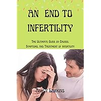 AN END TO INFERTILITY : The Ultimate Guide on Causes, Symptoms, and Treatment of infertility AN END TO INFERTILITY : The Ultimate Guide on Causes, Symptoms, and Treatment of infertility Kindle Paperback