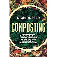 Composting: The Ultimate Guide to Creating Your Own Organic Compost in Your Backyard and Using It for Organic Gardening to Create a More Self-Sufficient Garden (Sustainable Gardening)