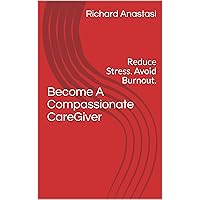 Become A Compassionate CareGiver: Reduce Stress. Avoid Burnout. Become A Compassionate CareGiver: Reduce Stress. Avoid Burnout. Kindle Paperback