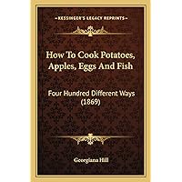 How To Cook Potatoes, Apples, Eggs And Fish: Four Hundred Different Ways (1869) How To Cook Potatoes, Apples, Eggs And Fish: Four Hundred Different Ways (1869) Paperback Kindle