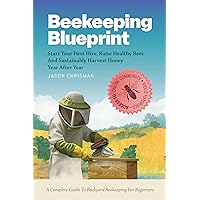 Beekeeping Blueprint: Start Your First Hive, Raise Healthy Bees And Harvest Honey Year After Year. A Complete Guide To Backyard Beekeeping For Beginners Beekeeping Blueprint: Start Your First Hive, Raise Healthy Bees And Harvest Honey Year After Year. A Complete Guide To Backyard Beekeeping For Beginners Kindle Paperback