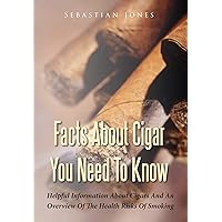 Facts About Cigar You Need To Know: Helpful Information About Cigars And An Overview Of The Health Risks Of Smoking Facts About Cigar You Need To Know: Helpful Information About Cigars And An Overview Of The Health Risks Of Smoking Kindle Paperback