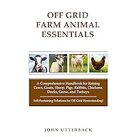 Off Grid Farm Animal Essentials: A Comprehensive Handbook for Raising Cows, Goats, Sheep, Pigs, Rabbits, Chickens, Ducks, Geese, and Turkeys -- Self-Sustaining ... Grid Homesteading! (Off Grid Essentials)