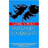 FALKLANDS’ SOVEREIGNTY: WHICH COUNTRY SHOULD THE FALKLAND ISLANDS (MALVINAS) BELONG TO, ACCORDING TO INTERNATIONAL LAW? FALKLANDS’ SOVEREIGNTY: WHICH COUNTRY SHOULD THE FALKLAND ISLANDS (MALVINAS) BELONG TO, ACCORDING TO INTERNATIONAL LAW? Kindle