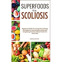 SUPERFOODS FOR SCOLIOSIS: Beginners Guide To A Long-Term Dietary Strategies For Sustaining Scoliosis And Integrating Nutrient-Dense Foods Into One's Diet SUPERFOODS FOR SCOLIOSIS: Beginners Guide To A Long-Term Dietary Strategies For Sustaining Scoliosis And Integrating Nutrient-Dense Foods Into One's Diet Paperback Kindle