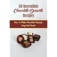 50 Incredible Chocolate Desserts Recipes: How To Make Chocolate Desserts Easy And Quick