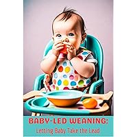 BABY-LED WEANING: Letting Baby Take the lead. All that you need to know about when to start, how to start, the importance of letting your infant self-feed, how to encourage healthy eating habits.