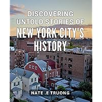 Discovering Untold Stories of New York City's History: Unearthing Forgotten Legends and Secrets of NYC's Colorful Past