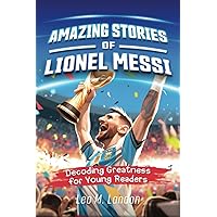 Amazing Stories of Lionel Messi: Decoding Greatness for Young Readers (A Biography of One of the World's Greatest Soccer Players for Kids Ages 6, 7, ... Stories of the Greatest Inspirational People)