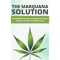 The Marijuana Solution: How Medical Cannabis Can Help Treat Chronic Diseases and Improve Quality of Life