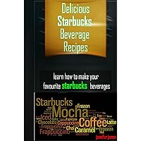 Delicious Starbucks Recipes For Beverages - Learn How To Make Your Favorite Starbucks Beverages At Home Delicious Starbucks Recipes For Beverages - Learn How To Make Your Favorite Starbucks Beverages At Home Kindle Paperback