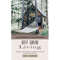 Off Grid Living: Basic Information About Off Grid Living for Beginner (Building a Homestead to Living Off the Land and Become Self Sufficient)