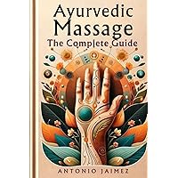 Ayurvedic Massage, the Complete Guide: Alchemy of Touch and Oils for Wellness Ayurvedic Massage, the Complete Guide: Alchemy of Touch and Oils for Wellness Paperback Kindle