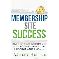 Membership Site Success: Create, Automate, Monetize and Scale Your Membership Site to 6 Figures and Beyond Membership Site Success: Create, Automate, Monetize and Scale Your Membership Site to 6 Figures and Beyond Kindle Paperback