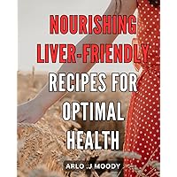 Nourishing Liver-Friendly Recipes for Optimal Health: Delicious and Nutrient-Rich Dishes to Support a Vibrant Liver and Enhance Overall Well-being