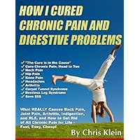 How I Cured Chronic Pain and Digestive Problems: What REALLY Causes Back Pain, Joint Pain, Arthritis, Indigestion and RLS, and How to Get Rid of All Chronic Pain for Life - Fast, Easy, Cheap! How I Cured Chronic Pain and Digestive Problems: What REALLY Causes Back Pain, Joint Pain, Arthritis, Indigestion and RLS, and How to Get Rid of All Chronic Pain for Life - Fast, Easy, Cheap! Kindle Paperback