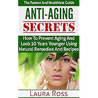 Anti-Aging Secrets: How to Prevent Aging and Look 10 Years Younger using Natural Remedies and Recipes: The Fastest and Healthiest Guide ( anti-aging cure, ... anti-aging cure, anti-aging diet, Book 1)
