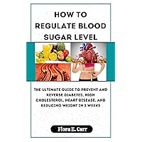 HOW TO REGULATE BLOOD SUGAR LEVEL: The Ultimate Guide To Prevent And Reverse Diabetes, High Cholesterol, Heart Disease, And Reducing Weight In 2 Weeks HOW TO REGULATE BLOOD SUGAR LEVEL: The Ultimate Guide To Prevent And Reverse Diabetes, High Cholesterol, Heart Disease, And Reducing Weight In 2 Weeks Kindle Paperback