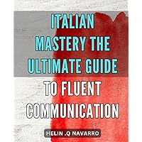 Italian Mastery: The Ultimate Guide to Fluent Communication.: Master Italian Language Skills with this Comprehensive Guide for Fluent Communication.