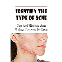 Identify The Type Of Acne: Cure And Eliminate Acne Without The Need For Drugs