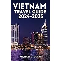 VIETNAM TRAVEL GUIDE 2024-2025: 