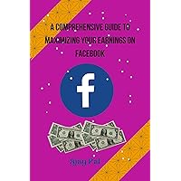 A Comprehensive Guide to Maximizing Your Earnings on Facebook A Comprehensive Guide to Maximizing Your Earnings on Facebook Kindle