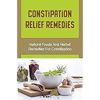 Constipation Relief Remedies: Natural Foods And Herbal Remedies For Constipation