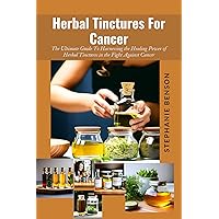 Herbal Tinctures For Cancer: The Ultimate Guide To Harnessing The Healing Power Of Herbal Tinctures In The Fight Against Cancer Herbal Tinctures For Cancer: The Ultimate Guide To Harnessing The Healing Power Of Herbal Tinctures In The Fight Against Cancer Kindle Paperback