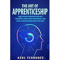 The Art of Apprenticeship: How to Hack Your Way into Any Industry, Land a Kick-Ass Mentor, and Make A Killing Doing What You Love The Art of Apprenticeship: How to Hack Your Way into Any Industry, Land a Kick-Ass Mentor, and Make A Killing Doing What You Love Kindle Paperback